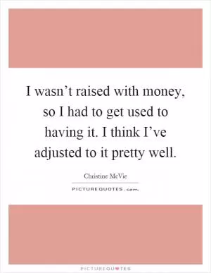 I wasn’t raised with money, so I had to get used to having it. I think I’ve adjusted to it pretty well Picture Quote #1