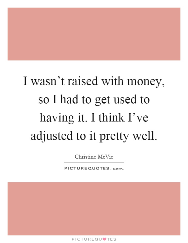 I wasn't raised with money, so I had to get used to having it. I think I've adjusted to it pretty well Picture Quote #1