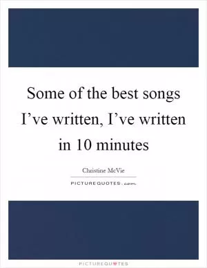 Some of the best songs I’ve written, I’ve written in 10 minutes Picture Quote #1
