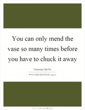 You can only mend the vase so many times before you have to chuck it away Picture Quote #1