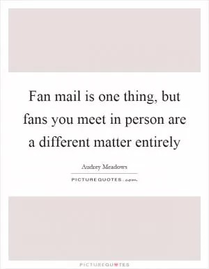 Fan mail is one thing, but fans you meet in person are a different matter entirely Picture Quote #1