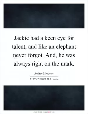 Jackie had a keen eye for talent, and like an elephant never forgot. And, he was always right on the mark Picture Quote #1