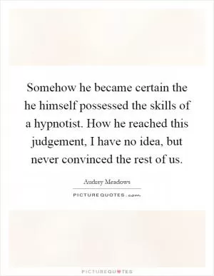 Somehow he became certain the he himself possessed the skills of a hypnotist. How he reached this judgement, I have no idea, but never convinced the rest of us Picture Quote #1