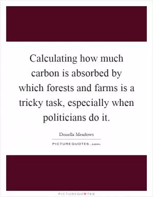 Calculating how much carbon is absorbed by which forests and farms is a tricky task, especially when politicians do it Picture Quote #1