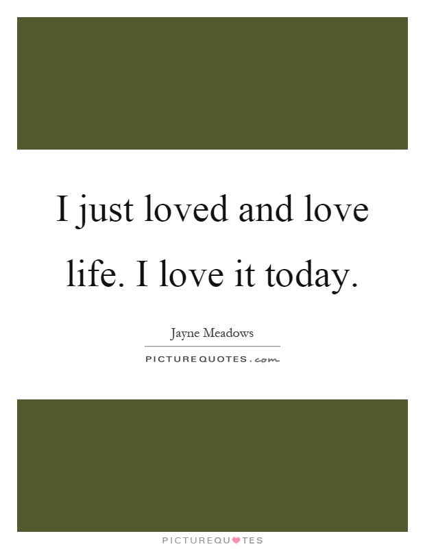 I just loved and love life. I love it today Picture Quote #1