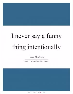 I never say a funny thing intentionally Picture Quote #1