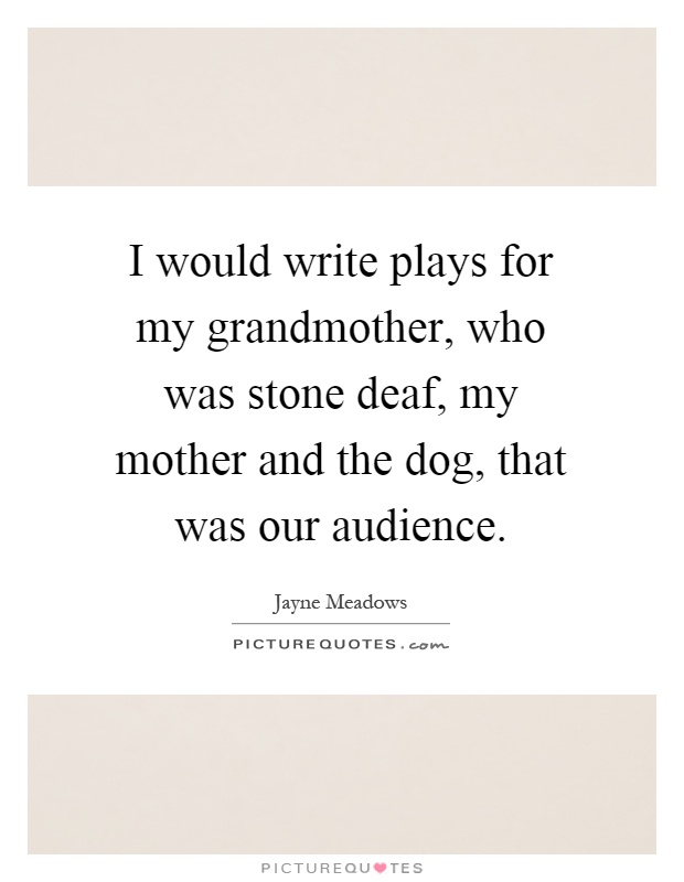 I would write plays for my grandmother, who was stone deaf, my mother and the dog, that was our audience Picture Quote #1