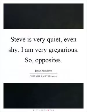 Steve is very quiet, even shy. I am very gregarious. So, opposites Picture Quote #1