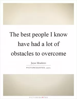 The best people I know have had a lot of obstacles to overcome Picture Quote #1