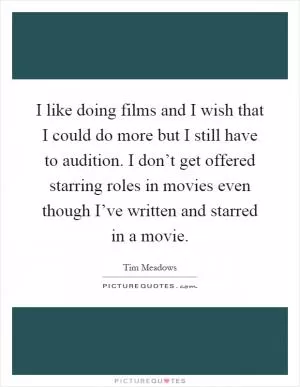 I like doing films and I wish that I could do more but I still have to audition. I don’t get offered starring roles in movies even though I’ve written and starred in a movie Picture Quote #1