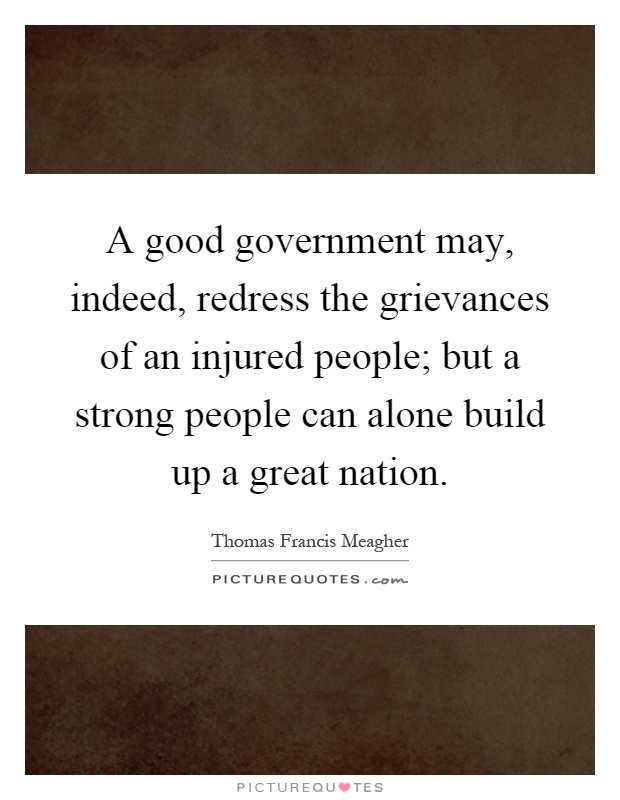 A good government may, indeed, redress the grievances of an injured people; but a strong people can alone build up a great nation Picture Quote #1