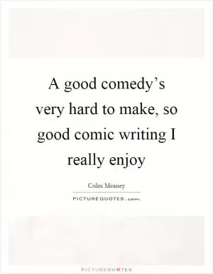 A good comedy’s very hard to make, so good comic writing I really enjoy Picture Quote #1