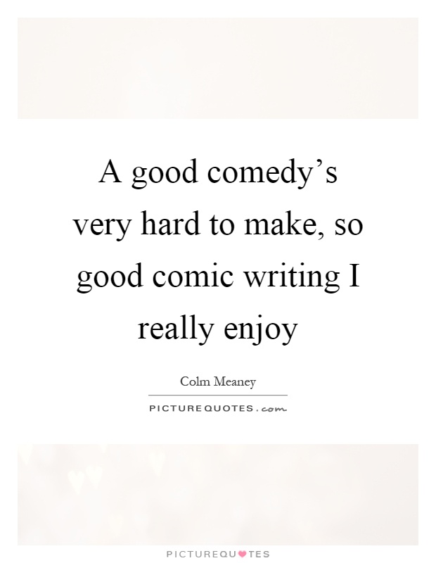 A good comedy's very hard to make, so good comic writing I really enjoy Picture Quote #1