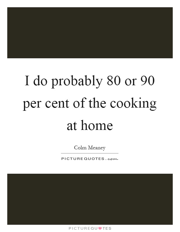 I do probably 80 or 90 per cent of the cooking at home Picture Quote #1