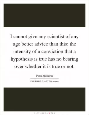 I cannot give any scientist of any age better advice than this: the intensity of a conviction that a hypothesis is true has no bearing over whether it is true or not Picture Quote #1