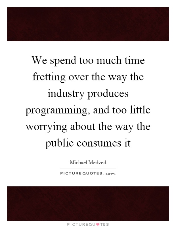 We spend too much time fretting over the way the industry produces programming, and too little worrying about the way the public consumes it Picture Quote #1