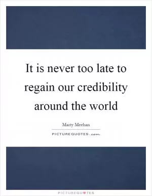 It is never too late to regain our credibility around the world Picture Quote #1