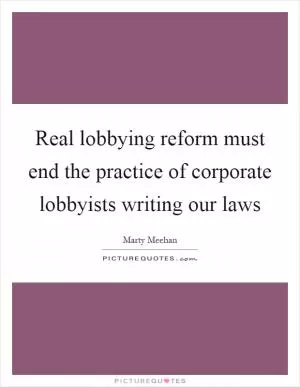 Real lobbying reform must end the practice of corporate lobbyists writing our laws Picture Quote #1