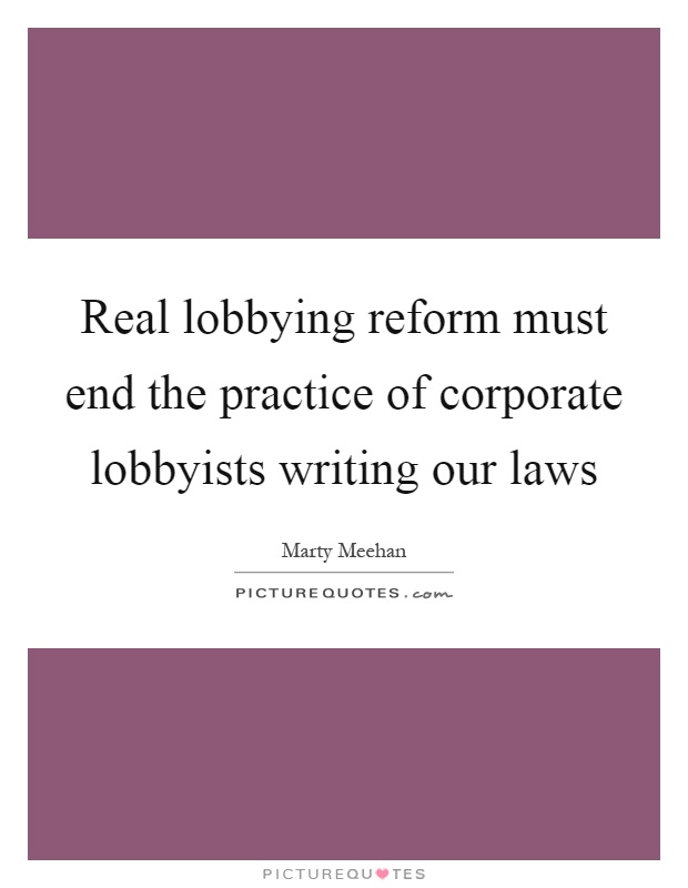 Real lobbying reform must end the practice of corporate lobbyists writing our laws Picture Quote #1