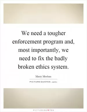 We need a tougher enforcement program and, most importantly, we need to fix the badly broken ethics system Picture Quote #1