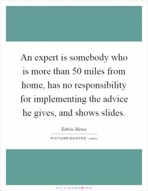 An expert is somebody who is more than 50 miles from home, has no responsibility for implementing the advice he gives, and shows slides Picture Quote #1