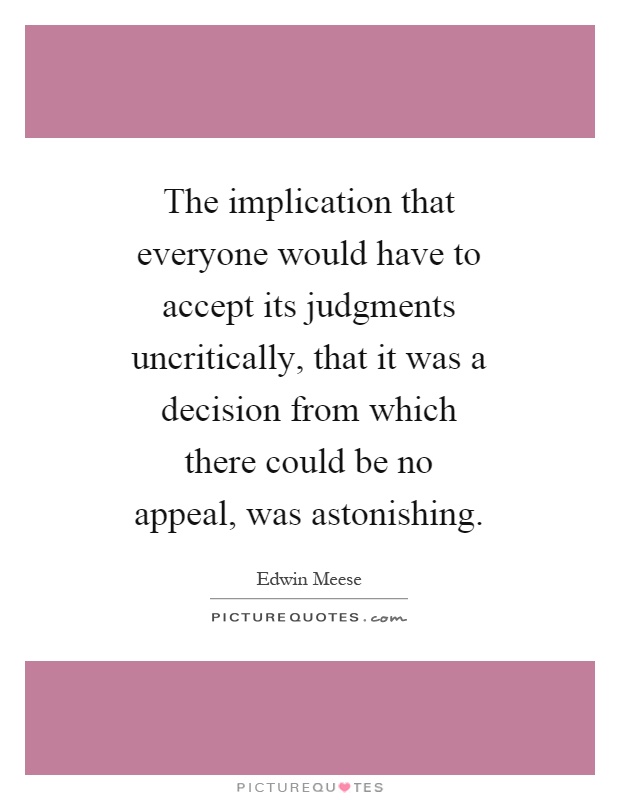 The implication that everyone would have to accept its judgments uncritically, that it was a decision from which there could be no appeal, was astonishing Picture Quote #1