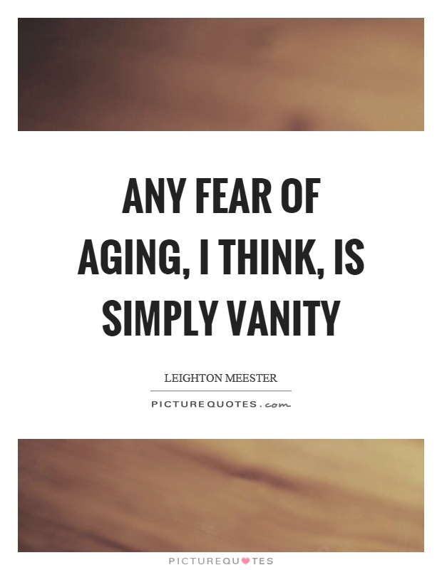 Any fear of aging, I think, is simply vanity Picture Quote #1