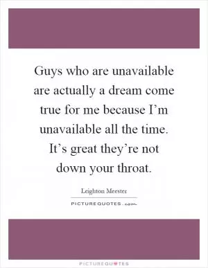 Guys who are unavailable are actually a dream come true for me because I’m unavailable all the time. It’s great they’re not down your throat Picture Quote #1