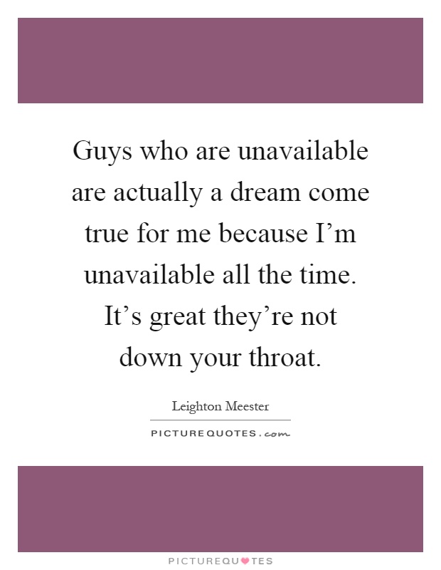 Guys who are unavailable are actually a dream come true for me because I'm unavailable all the time. It's great they're not down your throat Picture Quote #1