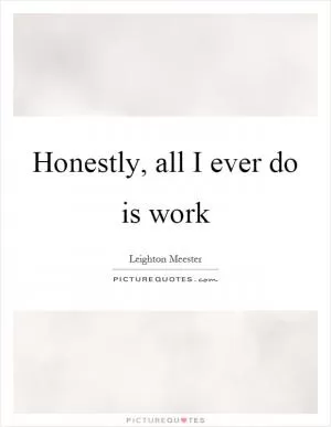 Honestly, all I ever do is work Picture Quote #1