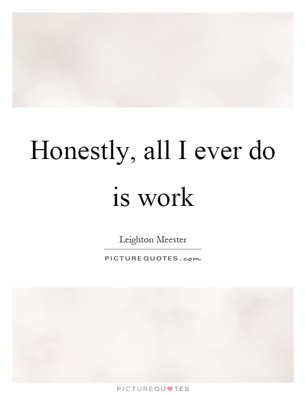Honestly, all I ever do is work Picture Quote #1