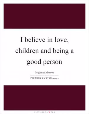 I believe in love, children and being a good person Picture Quote #1