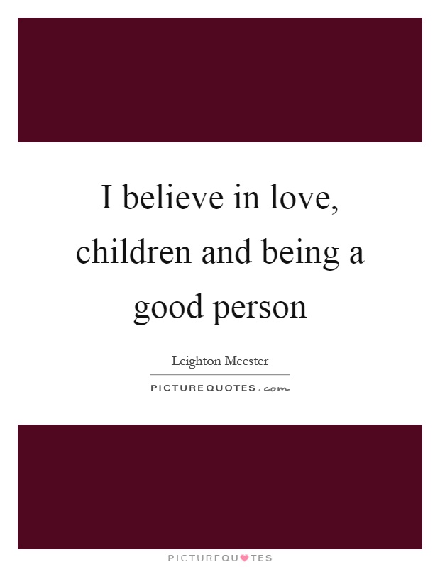 I believe in love, children and being a good person Picture Quote #1