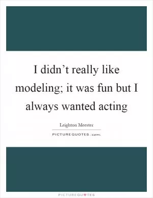 I didn’t really like modeling; it was fun but I always wanted acting Picture Quote #1
