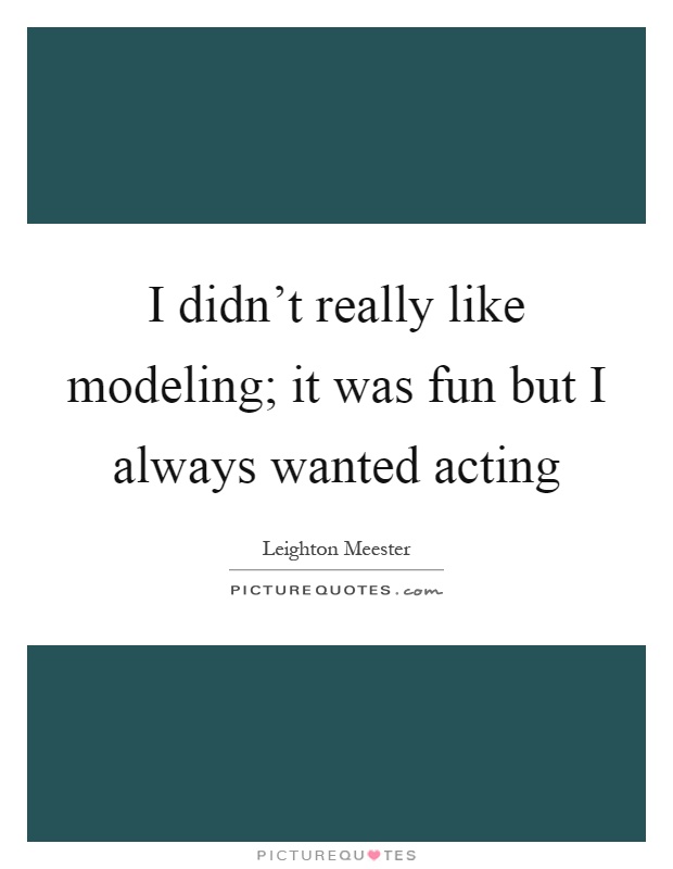 I didn't really like modeling; it was fun but I always wanted acting Picture Quote #1