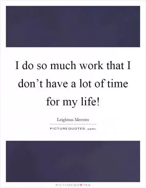 I do so much work that I don’t have a lot of time for my life! Picture Quote #1