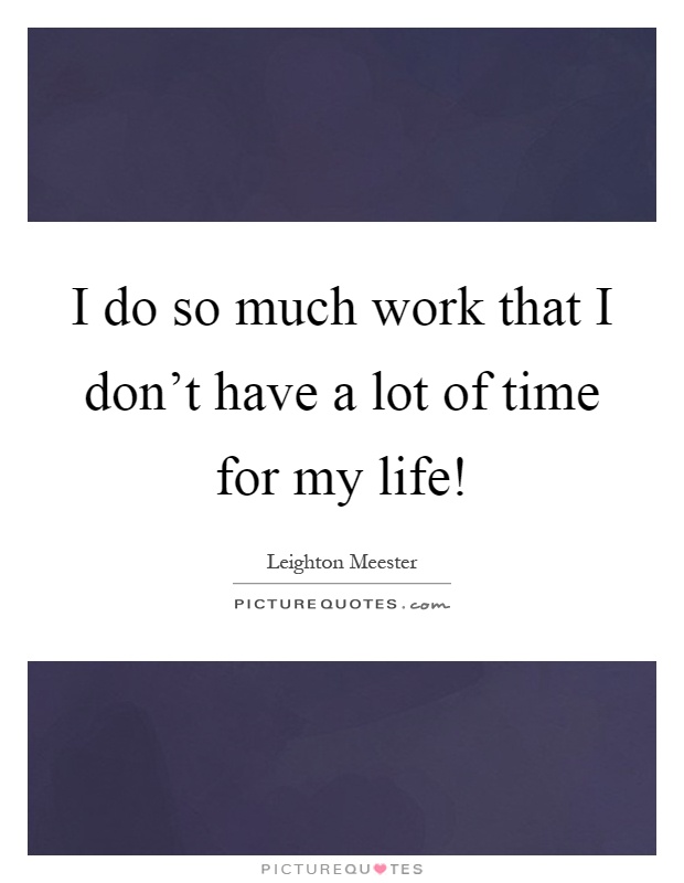 I do so much work that I don't have a lot of time for my life! Picture Quote #1