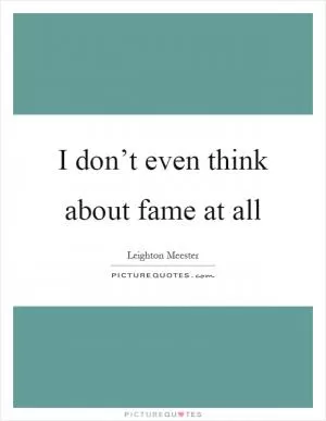 I don’t even think about fame at all Picture Quote #1