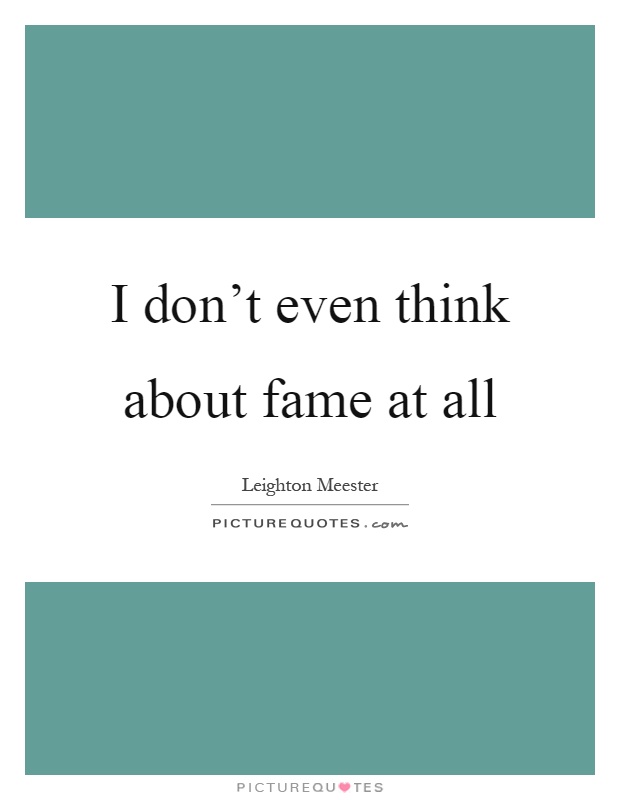 I don't even think about fame at all Picture Quote #1