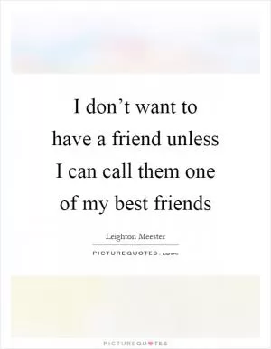 I don’t want to have a friend unless I can call them one of my best friends Picture Quote #1