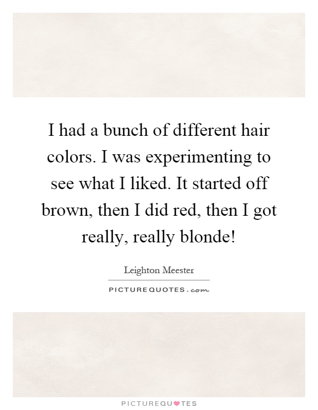 I had a bunch of different hair colors. I was experimenting to see what I liked. It started off brown, then I did red, then I got really, really blonde! Picture Quote #1
