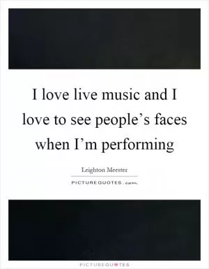 I love live music and I love to see people’s faces when I’m performing Picture Quote #1