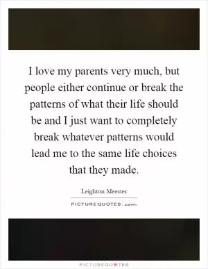 I love my parents very much, but people either continue or break the patterns of what their life should be and I just want to completely break whatever patterns would lead me to the same life choices that they made Picture Quote #1