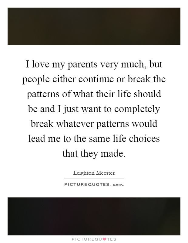 I love my parents very much, but people either continue or break the patterns of what their life should be and I just want to completely break whatever patterns would lead me to the same life choices that they made Picture Quote #1