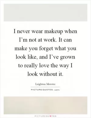 I never wear makeup when I’m not at work. It can make you forget what you look like, and I’ve grown to really love the way I look without it Picture Quote #1