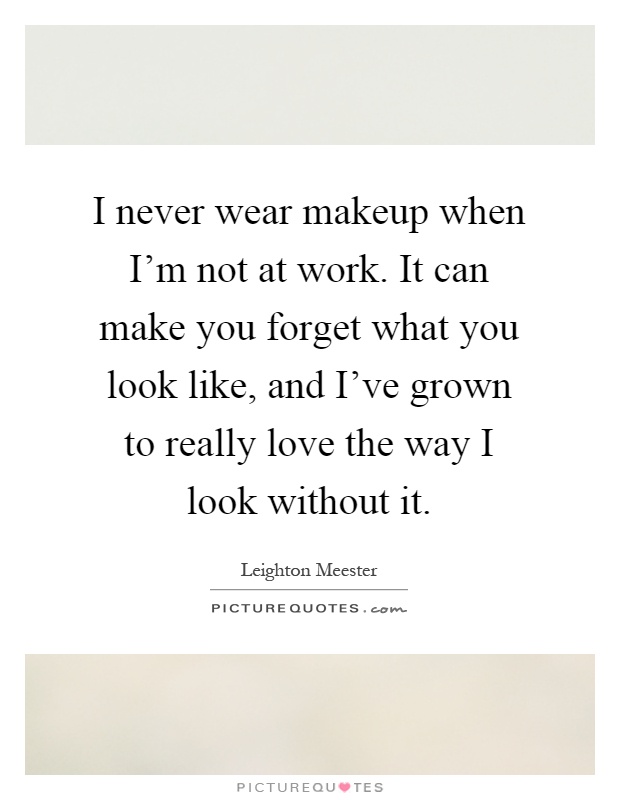 I never wear makeup when I'm not at work. It can make you forget what you look like, and I've grown to really love the way I look without it Picture Quote #1
