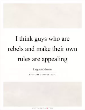 I think guys who are rebels and make their own rules are appealing Picture Quote #1