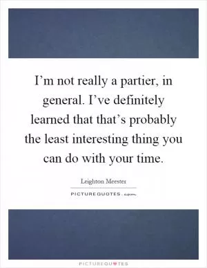 I’m not really a partier, in general. I’ve definitely learned that that’s probably the least interesting thing you can do with your time Picture Quote #1