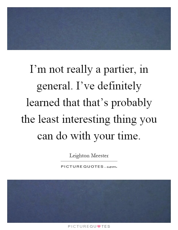 I'm not really a partier, in general. I've definitely learned that that's probably the least interesting thing you can do with your time Picture Quote #1