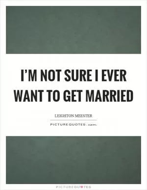 I’m not sure I ever want to get married Picture Quote #1